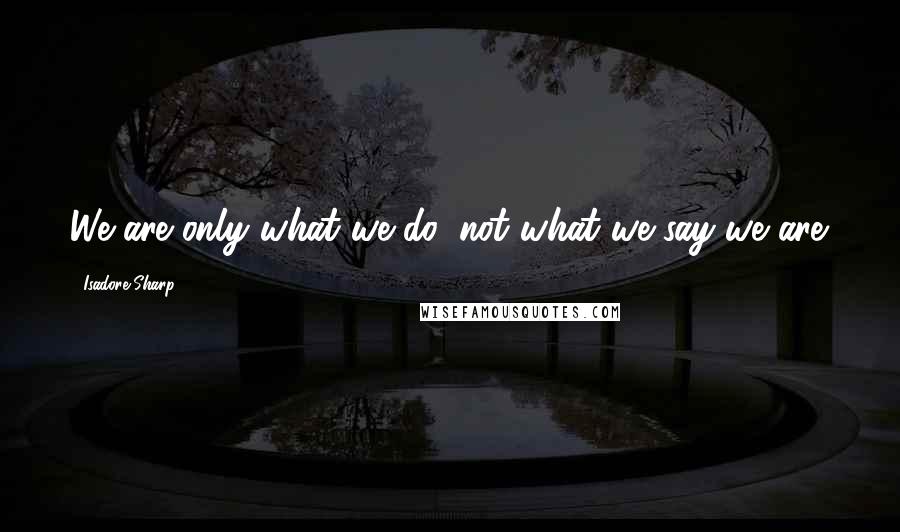 Isadore Sharp Quotes: We are only what we do, not what we say we are.