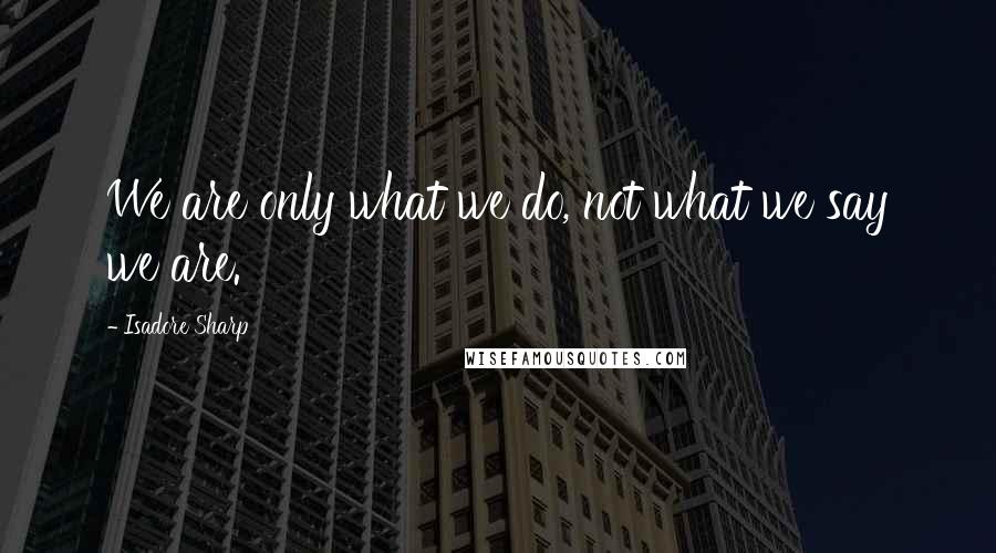Isadore Sharp Quotes: We are only what we do, not what we say we are.