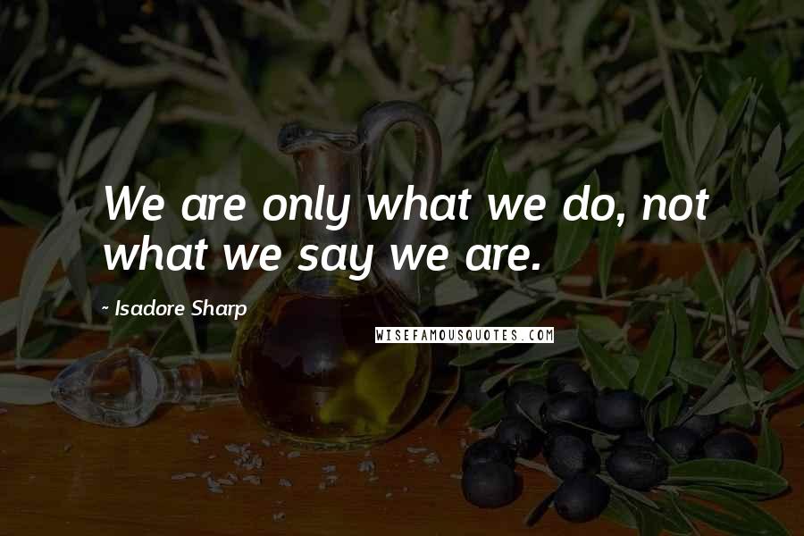 Isadore Sharp Quotes: We are only what we do, not what we say we are.