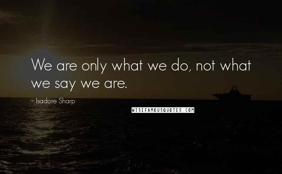 Isadore Sharp Quotes: We are only what we do, not what we say we are.