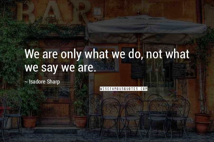 Isadore Sharp Quotes: We are only what we do, not what we say we are.