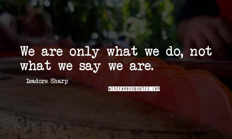 Isadore Sharp Quotes: We are only what we do, not what we say we are.