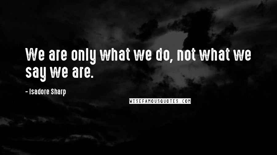 Isadore Sharp Quotes: We are only what we do, not what we say we are.