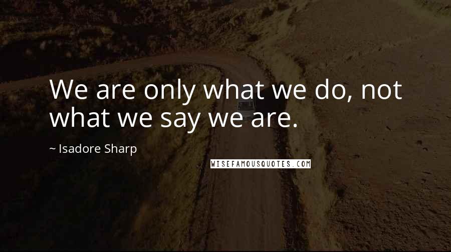 Isadore Sharp Quotes: We are only what we do, not what we say we are.