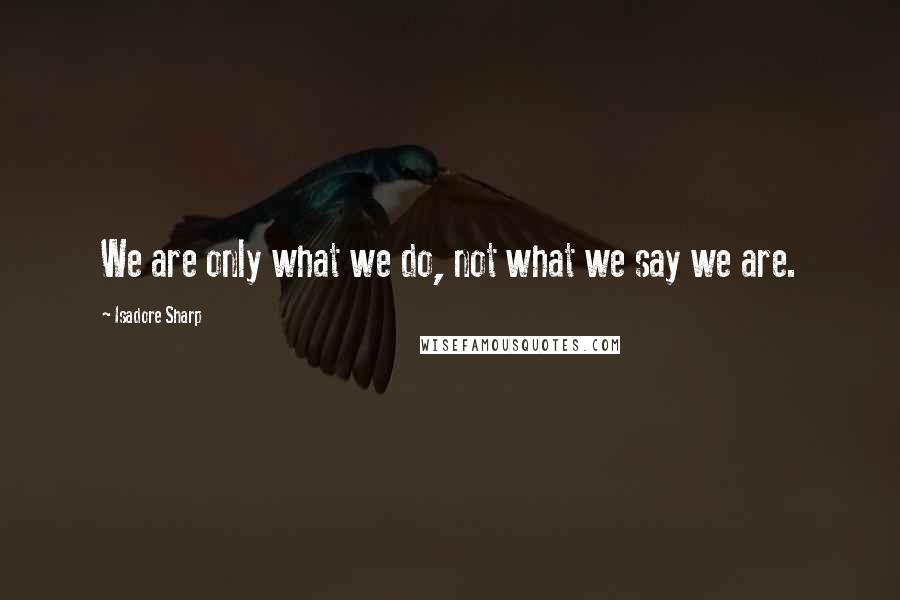 Isadore Sharp Quotes: We are only what we do, not what we say we are.