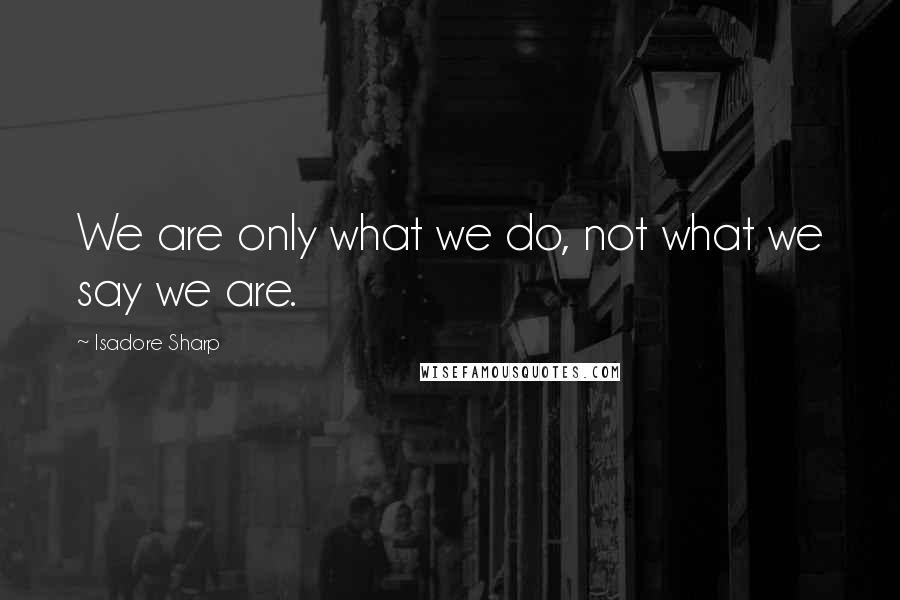 Isadore Sharp Quotes: We are only what we do, not what we say we are.