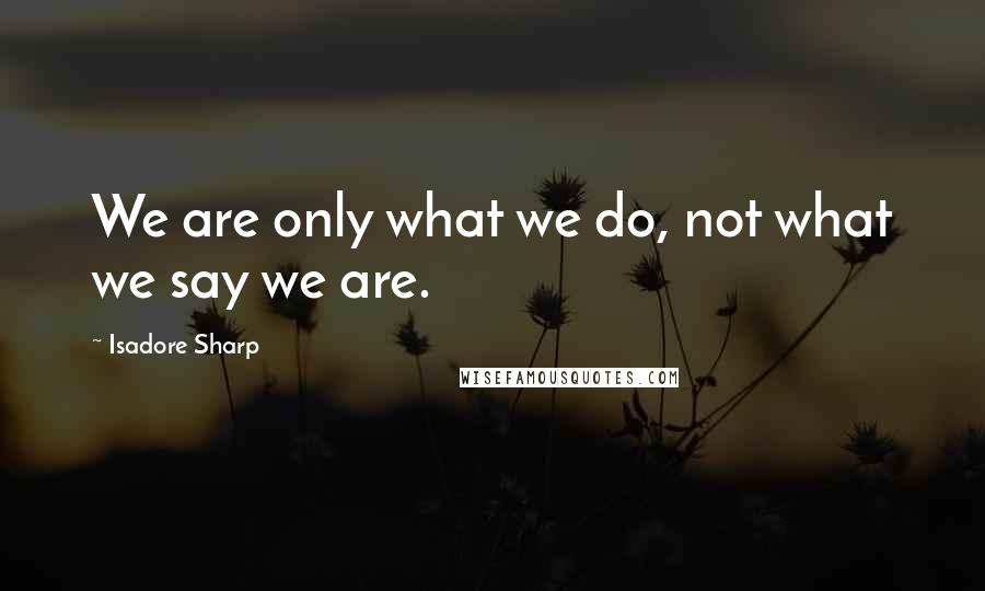 Isadore Sharp Quotes: We are only what we do, not what we say we are.