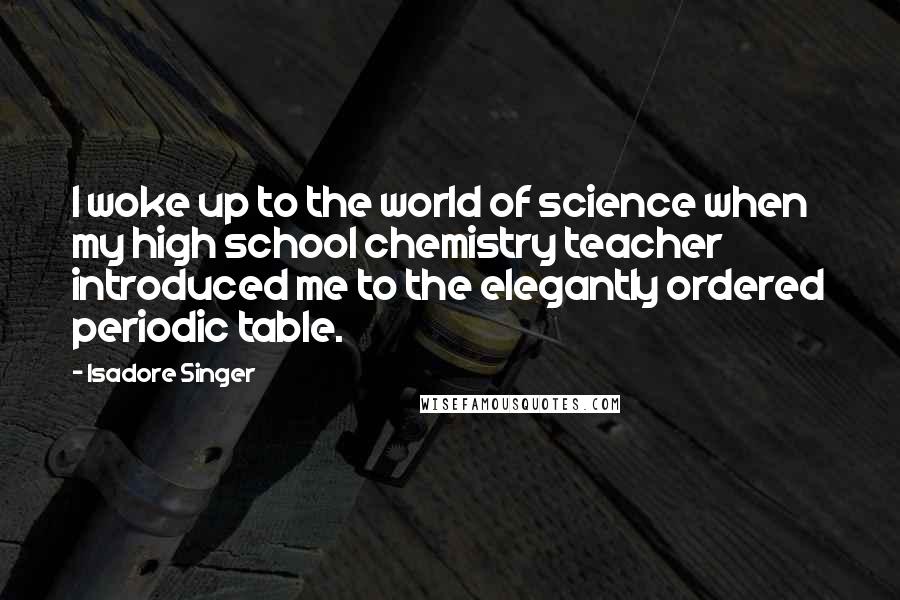 Isadore Singer Quotes: I woke up to the world of science when my high school chemistry teacher introduced me to the elegantly ordered periodic table.