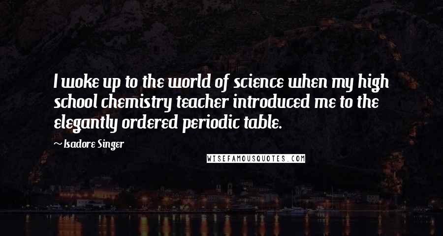 Isadore Singer Quotes: I woke up to the world of science when my high school chemistry teacher introduced me to the elegantly ordered periodic table.