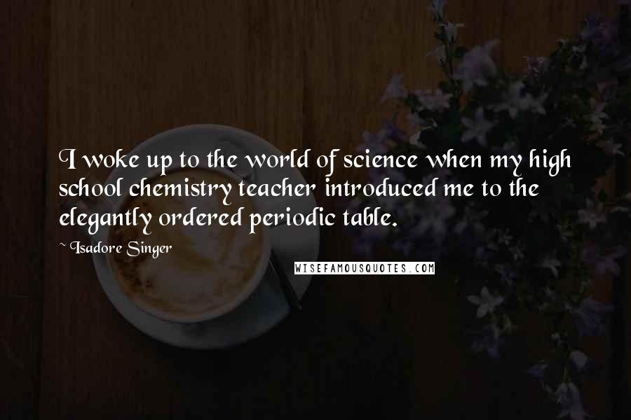 Isadore Singer Quotes: I woke up to the world of science when my high school chemistry teacher introduced me to the elegantly ordered periodic table.