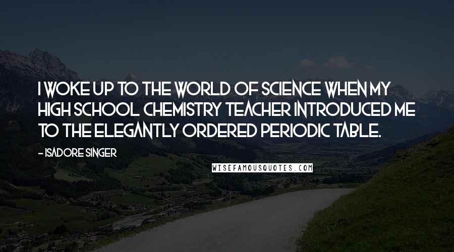 Isadore Singer Quotes: I woke up to the world of science when my high school chemistry teacher introduced me to the elegantly ordered periodic table.