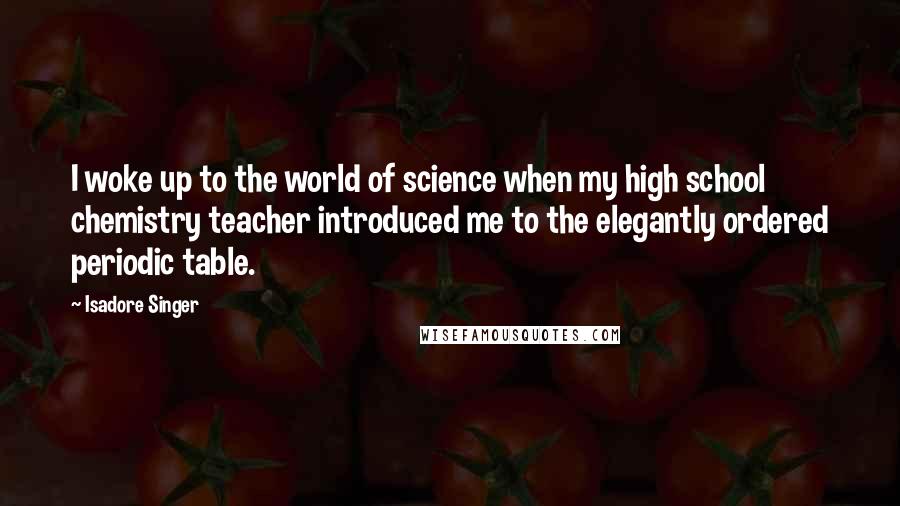 Isadore Singer Quotes: I woke up to the world of science when my high school chemistry teacher introduced me to the elegantly ordered periodic table.