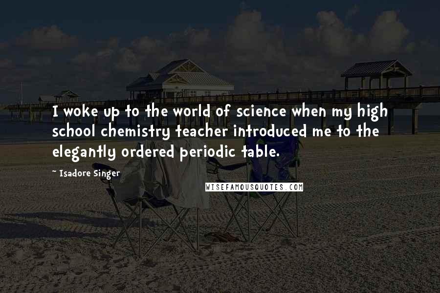 Isadore Singer Quotes: I woke up to the world of science when my high school chemistry teacher introduced me to the elegantly ordered periodic table.