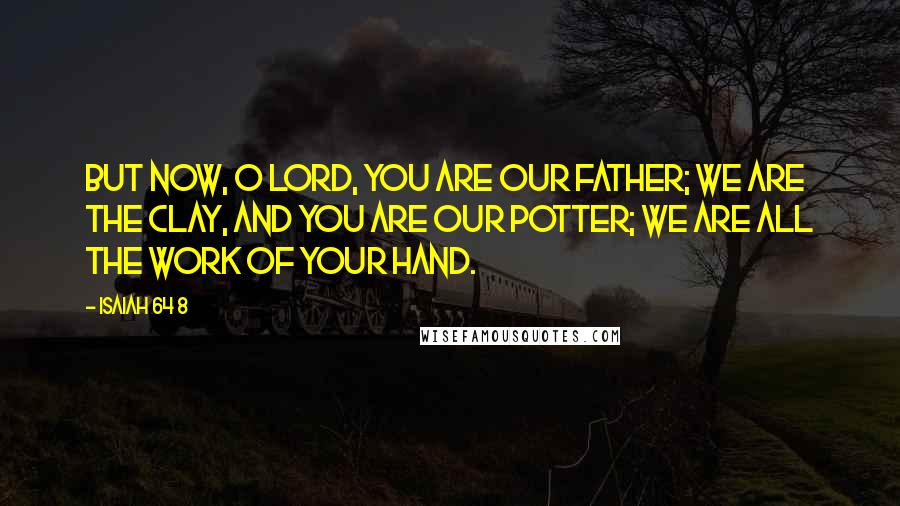 Isaiah 64 8 Quotes: But now, O Lord, you are our Father; we are the clay, and you are our potter; we are all the work of your hand.