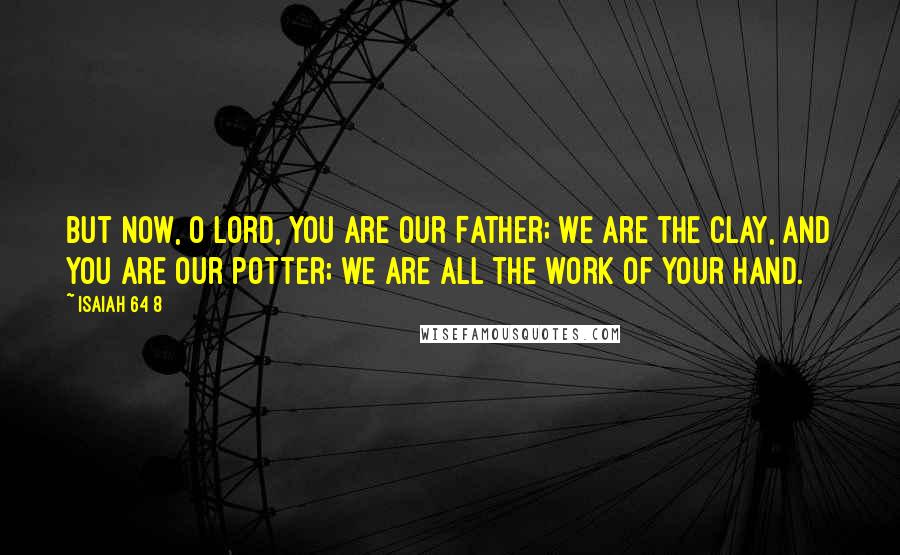 Isaiah 64 8 Quotes: But now, O Lord, you are our Father; we are the clay, and you are our potter; we are all the work of your hand.