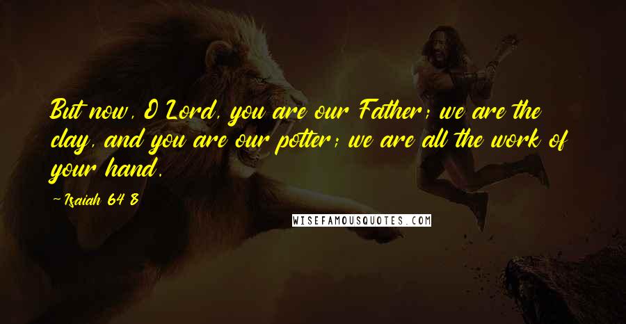 Isaiah 64 8 Quotes: But now, O Lord, you are our Father; we are the clay, and you are our potter; we are all the work of your hand.