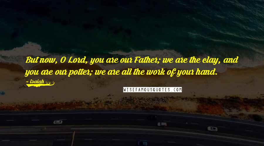 Isaiah 64 8 Quotes: But now, O Lord, you are our Father; we are the clay, and you are our potter; we are all the work of your hand.