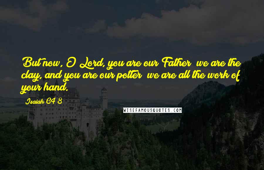 Isaiah 64 8 Quotes: But now, O Lord, you are our Father; we are the clay, and you are our potter; we are all the work of your hand.