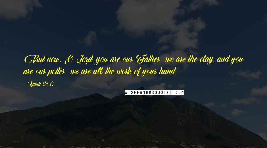 Isaiah 64 8 Quotes: But now, O Lord, you are our Father; we are the clay, and you are our potter; we are all the work of your hand.