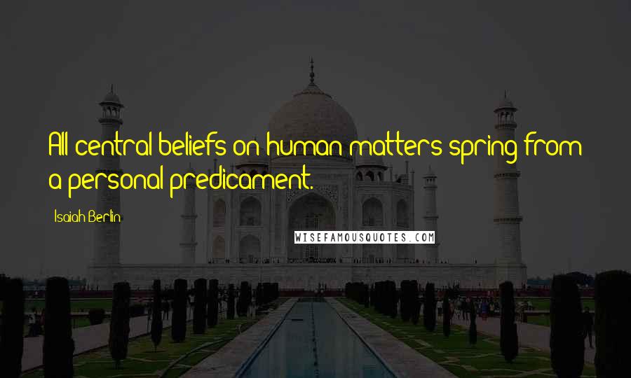 Isaiah Berlin Quotes: All central beliefs on human matters spring from a personal predicament.