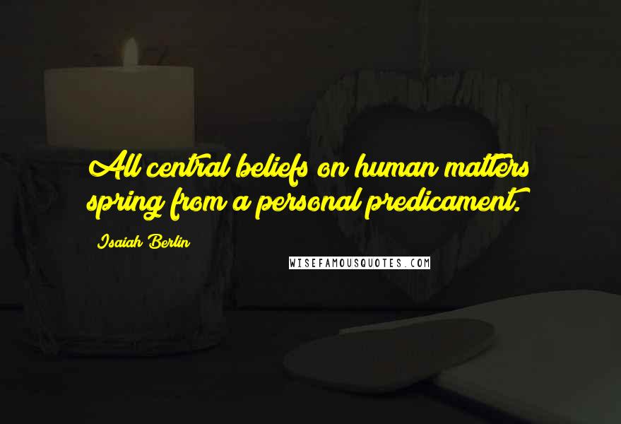 Isaiah Berlin Quotes: All central beliefs on human matters spring from a personal predicament.