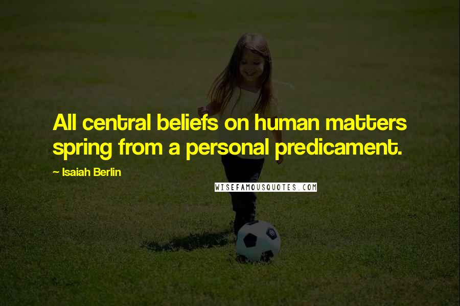 Isaiah Berlin Quotes: All central beliefs on human matters spring from a personal predicament.