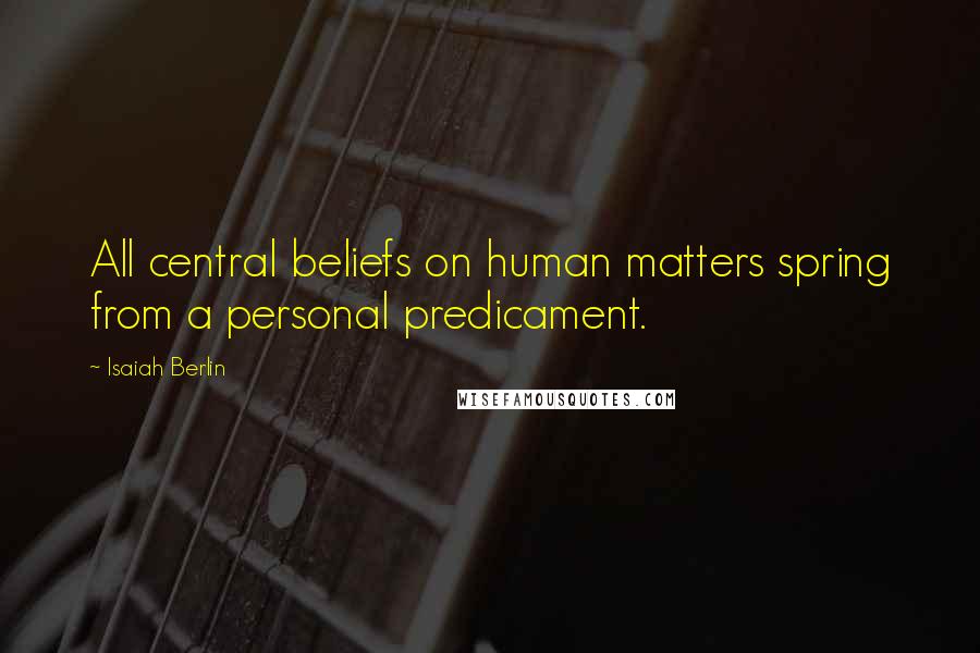 Isaiah Berlin Quotes: All central beliefs on human matters spring from a personal predicament.