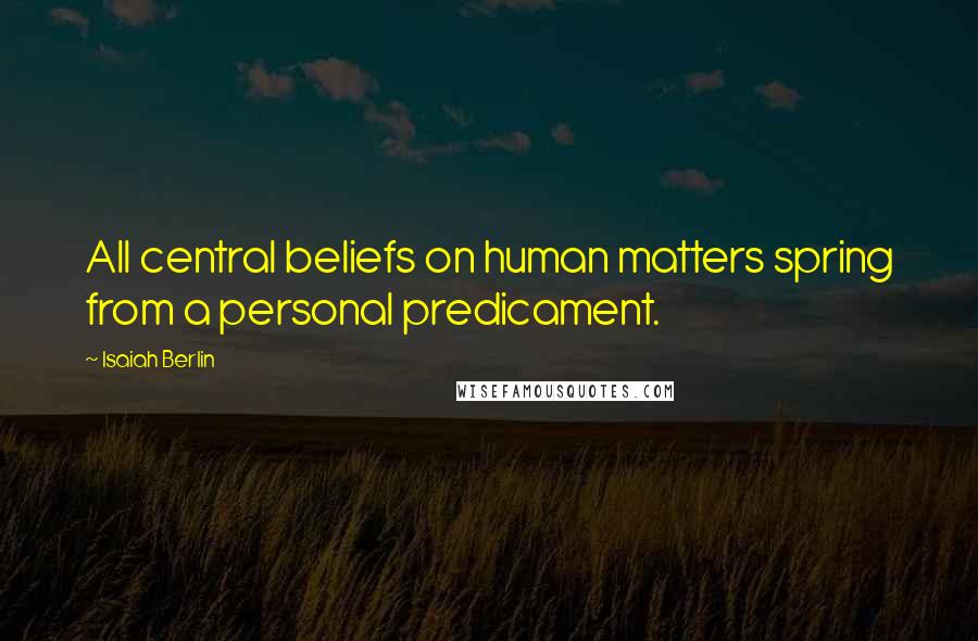 Isaiah Berlin Quotes: All central beliefs on human matters spring from a personal predicament.