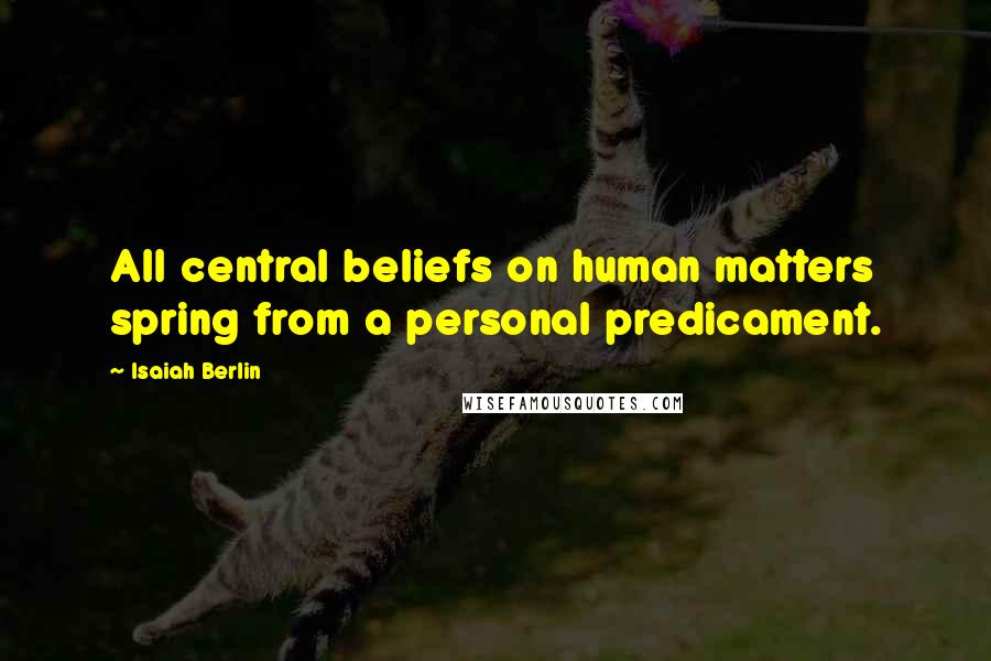 Isaiah Berlin Quotes: All central beliefs on human matters spring from a personal predicament.