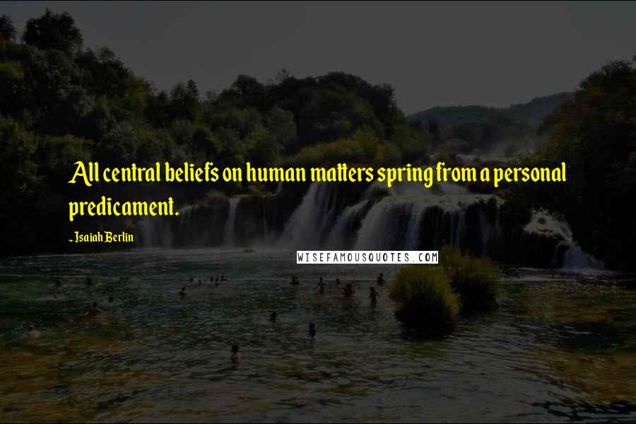 Isaiah Berlin Quotes: All central beliefs on human matters spring from a personal predicament.