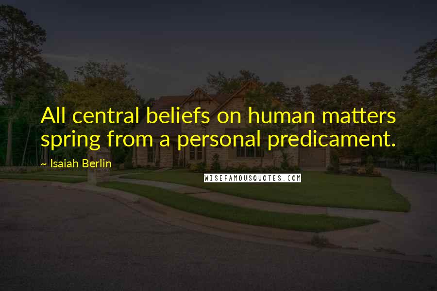 Isaiah Berlin Quotes: All central beliefs on human matters spring from a personal predicament.