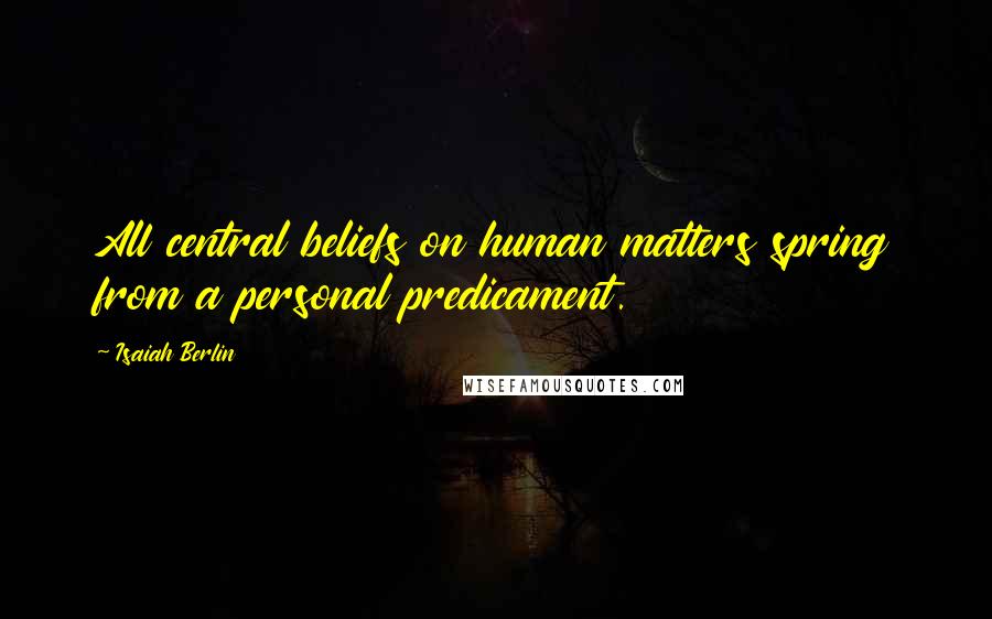 Isaiah Berlin Quotes: All central beliefs on human matters spring from a personal predicament.