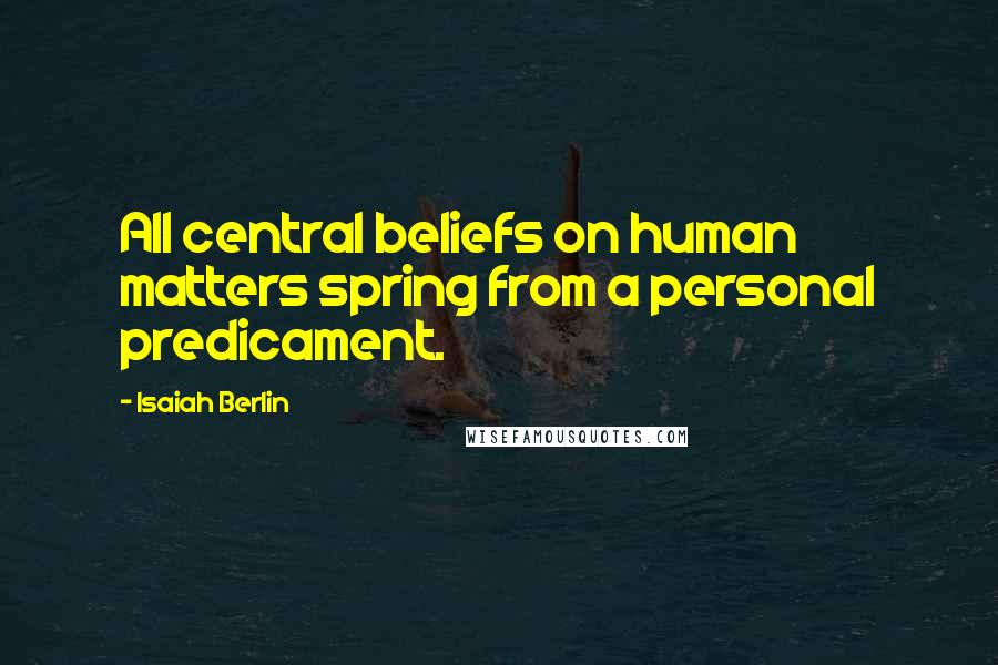 Isaiah Berlin Quotes: All central beliefs on human matters spring from a personal predicament.