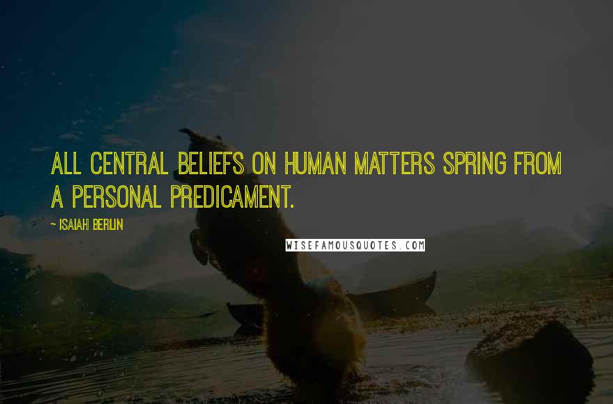 Isaiah Berlin Quotes: All central beliefs on human matters spring from a personal predicament.