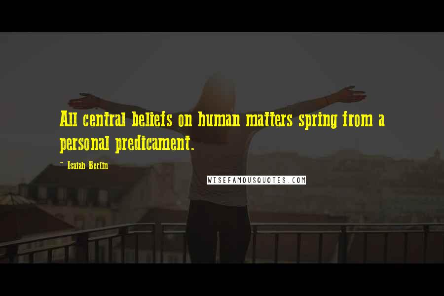 Isaiah Berlin Quotes: All central beliefs on human matters spring from a personal predicament.