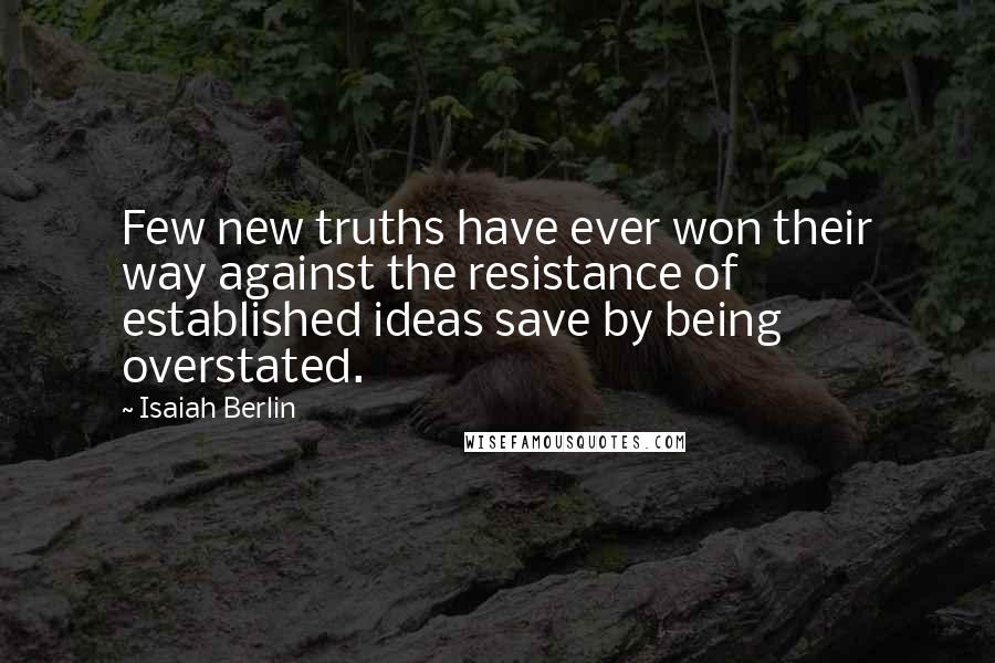 Isaiah Berlin Quotes: Few new truths have ever won their way against the resistance of established ideas save by being overstated.