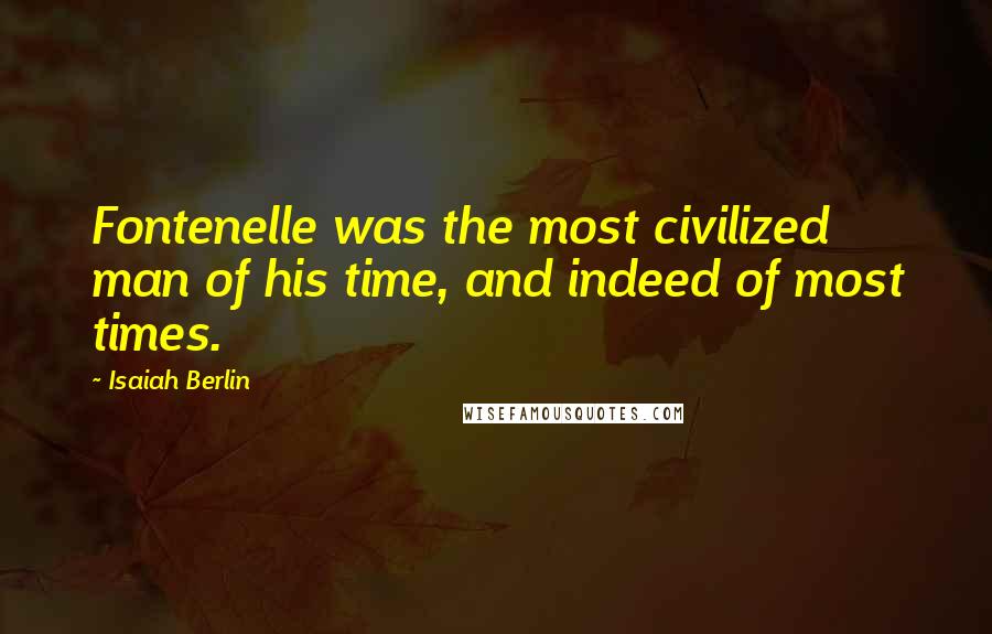 Isaiah Berlin Quotes: Fontenelle was the most civilized man of his time, and indeed of most times.