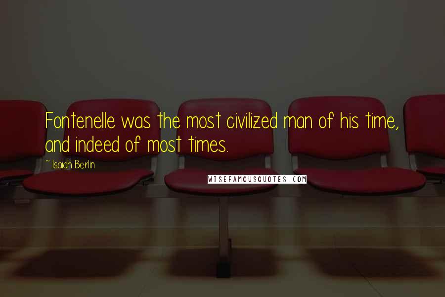 Isaiah Berlin Quotes: Fontenelle was the most civilized man of his time, and indeed of most times.