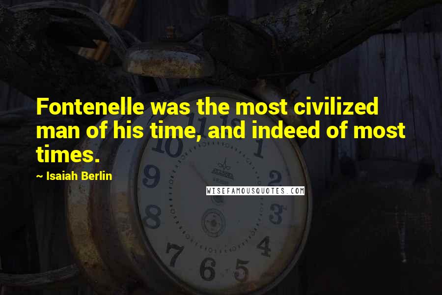 Isaiah Berlin Quotes: Fontenelle was the most civilized man of his time, and indeed of most times.