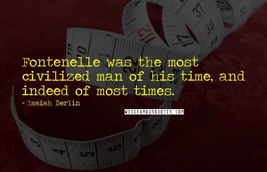 Isaiah Berlin Quotes: Fontenelle was the most civilized man of his time, and indeed of most times.