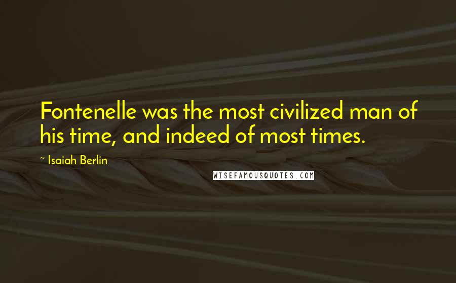 Isaiah Berlin Quotes: Fontenelle was the most civilized man of his time, and indeed of most times.