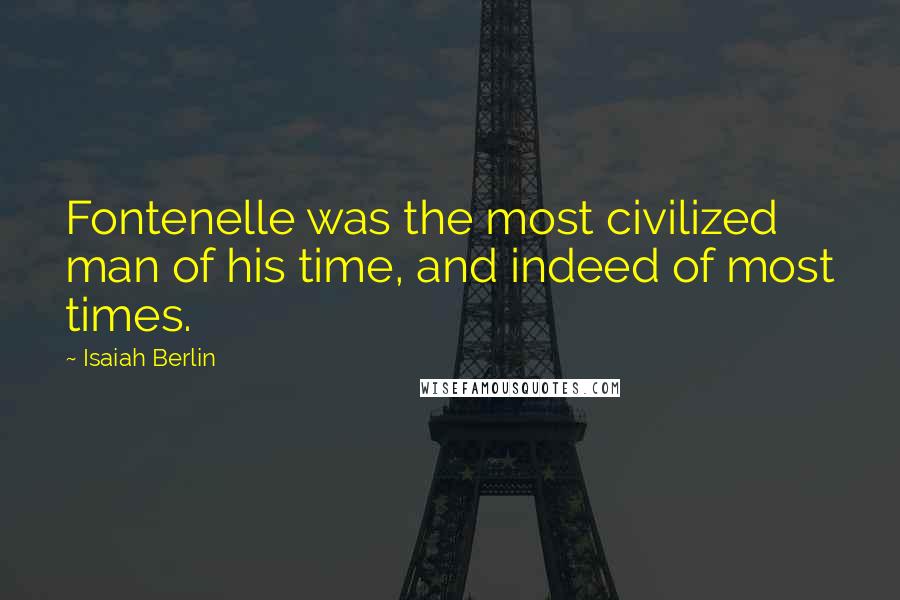 Isaiah Berlin Quotes: Fontenelle was the most civilized man of his time, and indeed of most times.