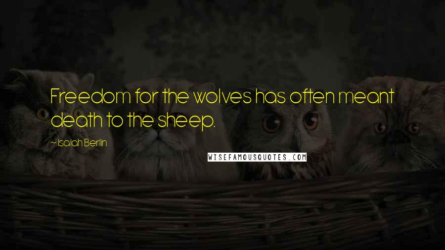 Isaiah Berlin Quotes: Freedom for the wolves has often meant death to the sheep.
