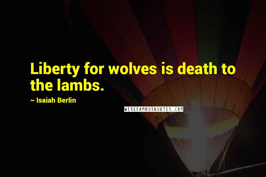 Isaiah Berlin Quotes: Liberty for wolves is death to the lambs.