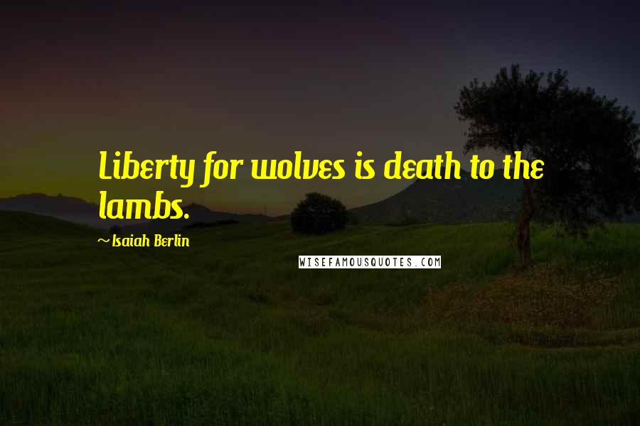 Isaiah Berlin Quotes: Liberty for wolves is death to the lambs.