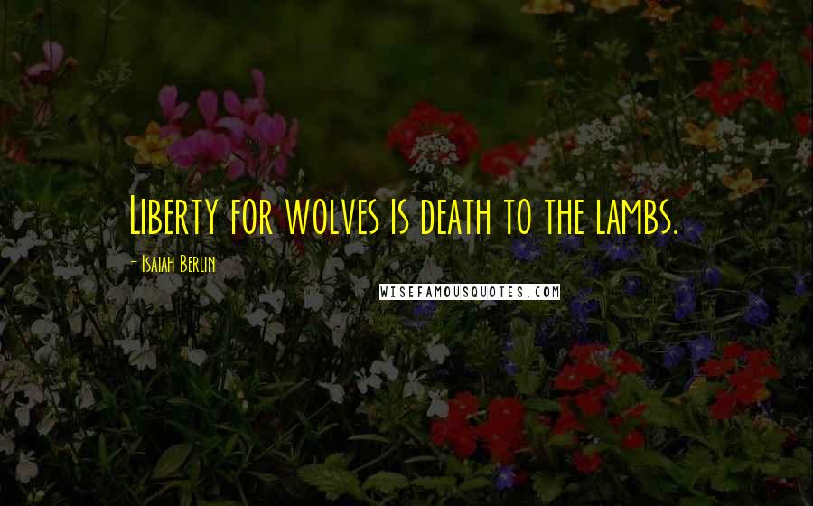 Isaiah Berlin Quotes: Liberty for wolves is death to the lambs.