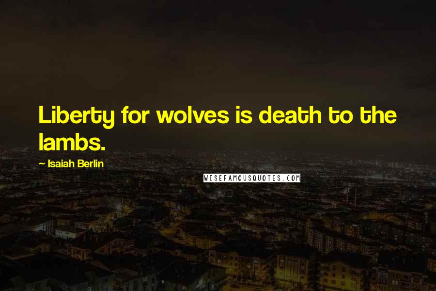 Isaiah Berlin Quotes: Liberty for wolves is death to the lambs.