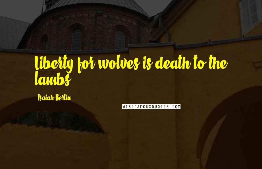 Isaiah Berlin Quotes: Liberty for wolves is death to the lambs.