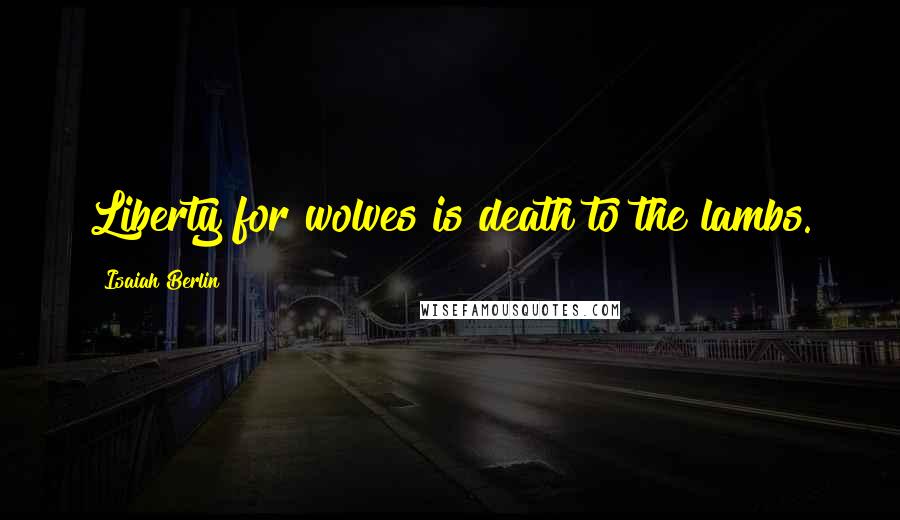 Isaiah Berlin Quotes: Liberty for wolves is death to the lambs.