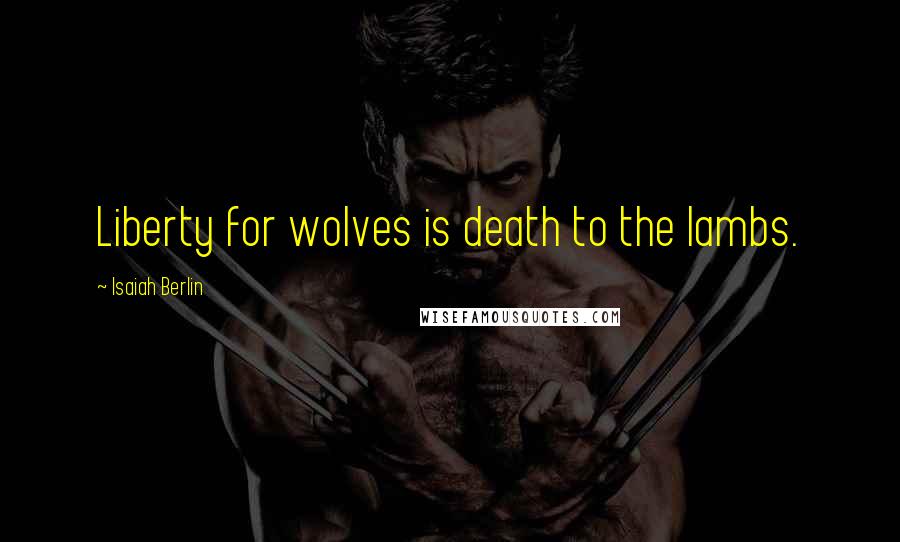 Isaiah Berlin Quotes: Liberty for wolves is death to the lambs.